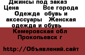 Джинсы под заказ. › Цена ­ 1 400 - Все города Одежда, обувь и аксессуары » Женская одежда и обувь   . Кемеровская обл.,Прокопьевск г.